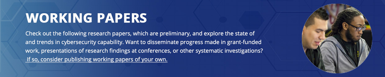 Check out the following research papers, which are preliminary, and explore the state of and trends in cybersecurity capability. Want to disseminate progress made in grant-funded work, presentations of research findings at conferences, or other systematic investigations? If so, consider publishing working papers of your own.